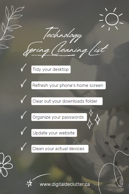 Technology Spring Cleaning Checklist. Tidy your desktop. Refresh your phone's home screen. Clear out your downloads folder. organize your passwords. Update your website. Clean your actual devices.